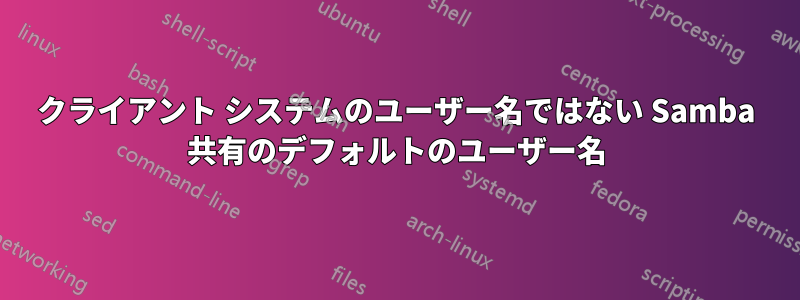 クライアント システムのユーザー名ではない Samba 共有のデフォルトのユーザー名