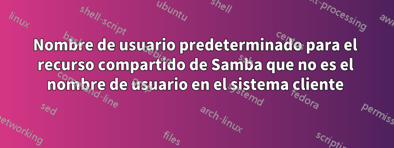 Nombre de usuario predeterminado para el recurso compartido de Samba que no es el nombre de usuario en el sistema cliente