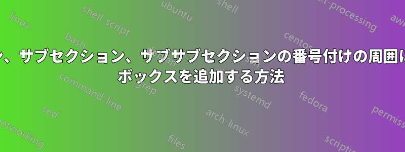 セクション、サブセクション、サブサブセクションの番号付けの周囲にフレーム ボックスを追加する方法