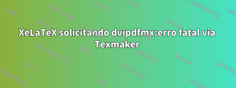 XeLaTeX solicitando dvipdfmx:erro fatal via Texmaker