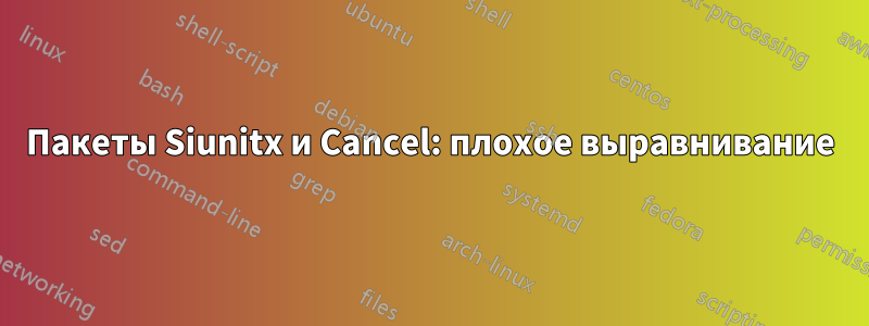 Пакеты Siunitx и Cancel: плохое выравнивание