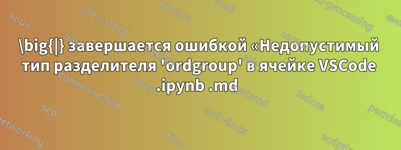 \big{|} завершается ошибкой «Недопустимый тип разделителя 'ordgroup' в ячейке VSCode .ipynb .md 