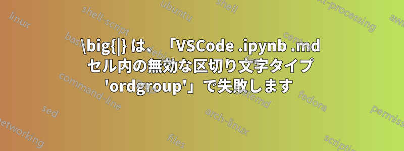 \big{|} は、「VSCode .ipynb .md セル内の無効な区切り文字タイプ 'ordgroup'」で失敗します 