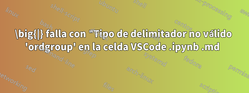 \big{|} falla con "Tipo de delimitador no válido 'ordgroup' en la celda VSCode .ipynb .md 