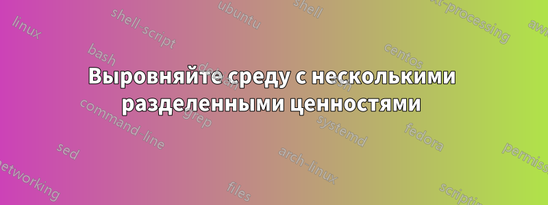 Выровняйте среду с несколькими разделенными ценностями
