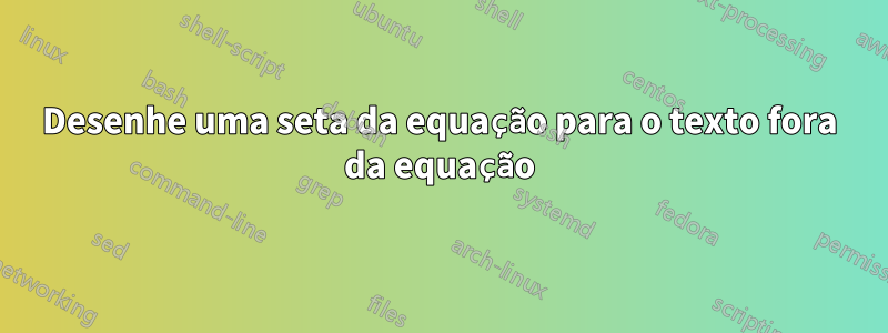 Desenhe uma seta da equação para o texto fora da equação