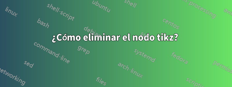 ¿Cómo eliminar el nodo tikz?