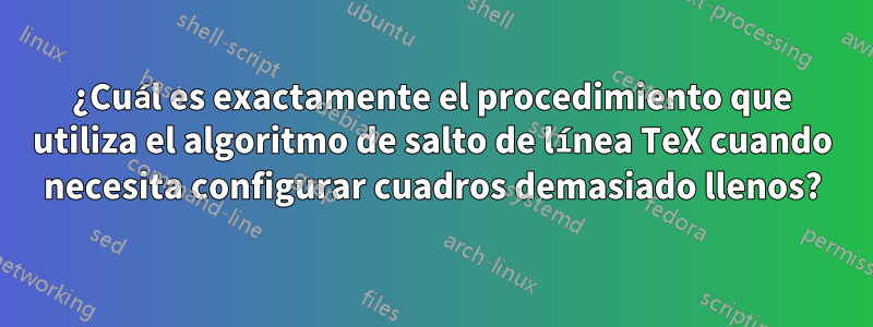 ¿Cuál es exactamente el procedimiento que utiliza el algoritmo de salto de línea TeX cuando necesita configurar cuadros demasiado llenos?