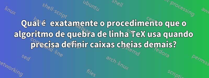 Qual é exatamente o procedimento que o algoritmo de quebra de linha TeX usa quando precisa definir caixas cheias demais?
