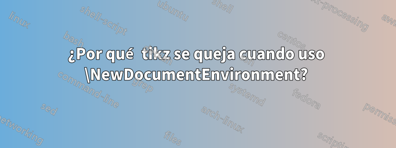 ¿Por qué tikz se queja cuando uso \NewDocumentEnvironment?