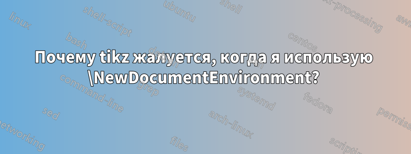 Почему tikz жалуется, когда я использую \NewDocumentEnvironment?