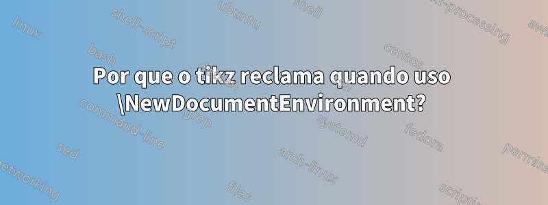 Por que o tikz reclama quando uso \NewDocumentEnvironment?