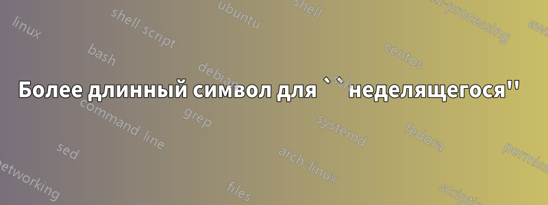 Более длинный символ для ``неделящегося'' 