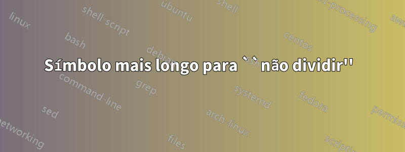 Símbolo mais longo para ``não dividir'' 