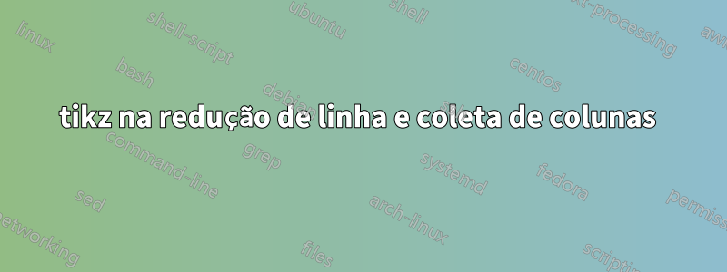 tikz na redução de linha e coleta de colunas 