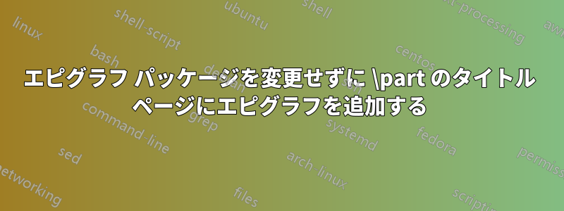 エピグラフ パッケージを変更せずに \part のタイトル ページにエピグラフを追加する