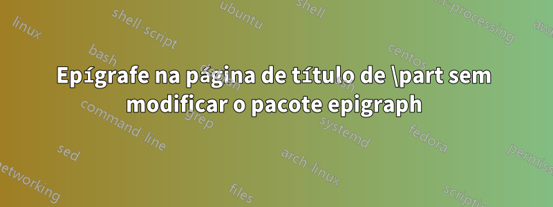 Epígrafe na página de título de \part sem modificar o pacote epigraph