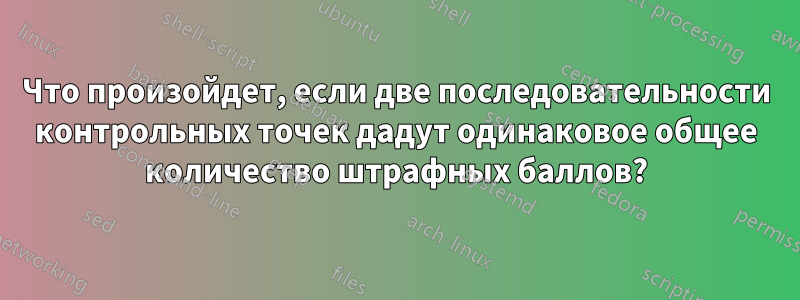 Что произойдет, если две последовательности контрольных точек дадут одинаковое общее количество штрафных баллов?