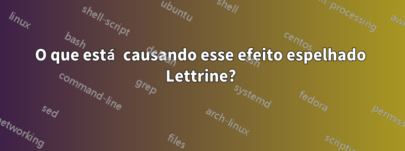 O que está causando esse efeito espelhado Lettrine?