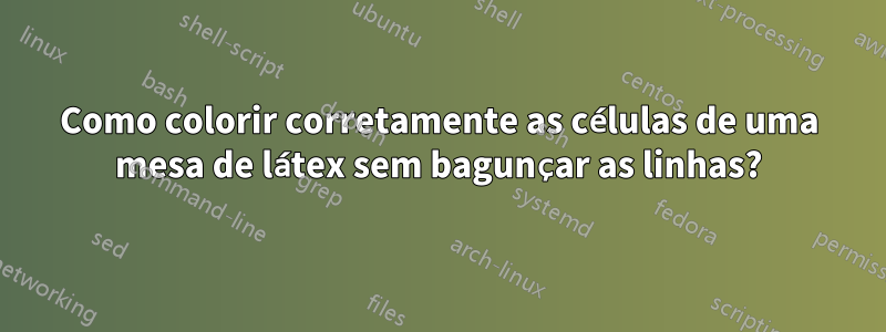 Como colorir corretamente as células de uma mesa de látex sem bagunçar as linhas?