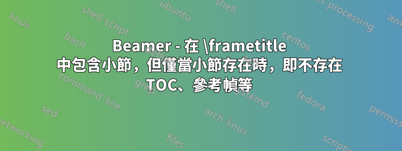 Beamer - 在 \frametitle 中包含小節，但僅當小節存在時，即不存在 TOC、參考幀等