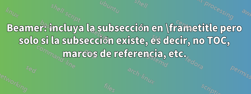 Beamer: incluya la subsección en \frametitle pero solo si la subsección existe, es decir, no TOC, marcos de referencia, etc.
