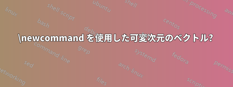\newcommand を使用した可変次元のベクトル?
