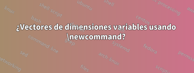 ¿Vectores de dimensiones variables usando \newcommand?