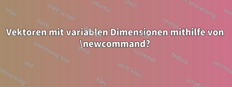 Vektoren mit variablen Dimensionen mithilfe von \newcommand?