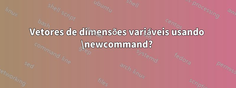 Vetores de dimensões variáveis ​​usando \newcommand?