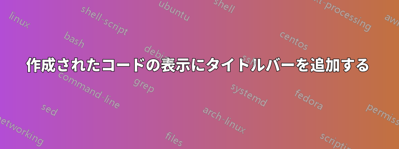 作成されたコードの表示にタイトルバーを追加する