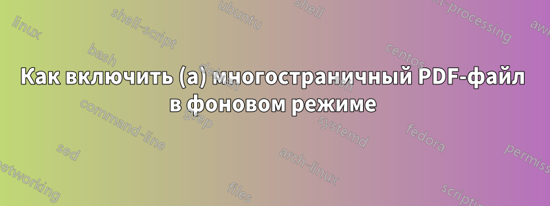 Как включить (a) многостраничный PDF-файл в фоновом режиме