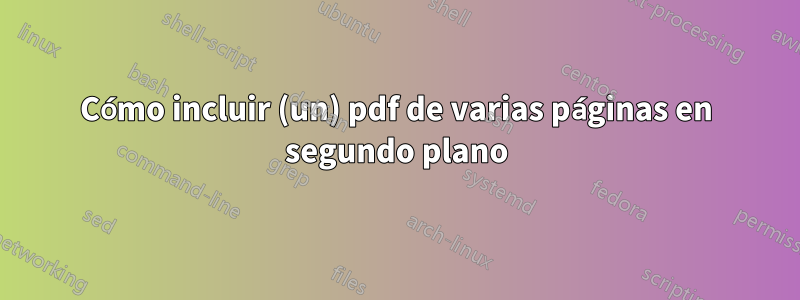 Cómo incluir (un) pdf de varias páginas en segundo plano