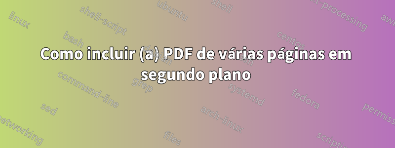 Como incluir (a) PDF de várias páginas em segundo plano