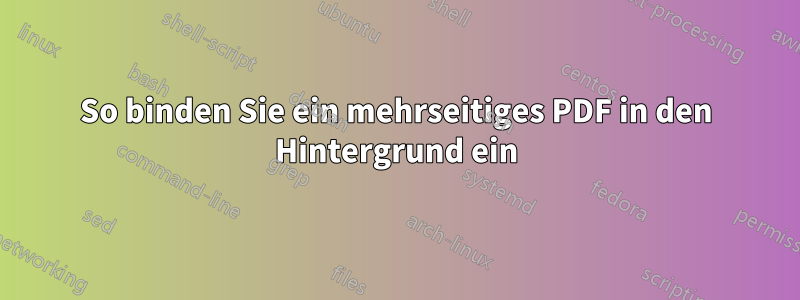 So binden Sie ein mehrseitiges PDF in den Hintergrund ein