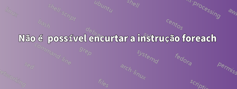 Não é possível encurtar a instrução foreach