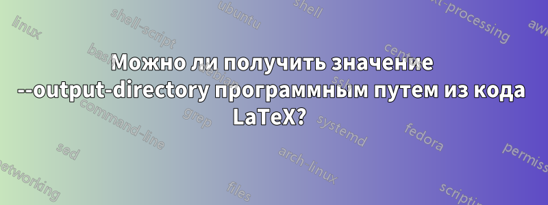 Можно ли получить значение --output-directory программным путем из кода LaTeX? 