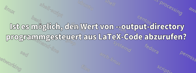 Ist es möglich, den Wert von --output-directory programmgesteuert aus LaTeX-Code abzurufen? 