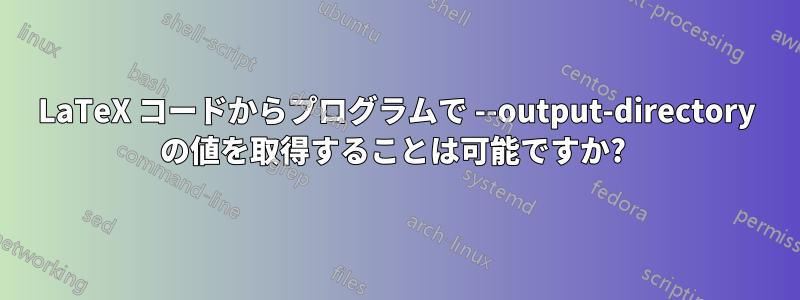 LaTeX コードからプログラムで --output-directory の値を取得することは可能ですか? 