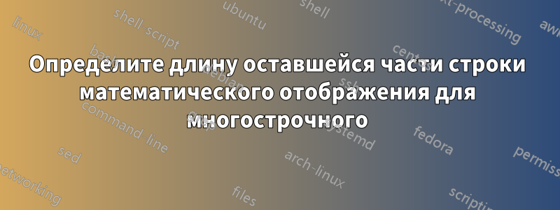 Определите длину оставшейся части строки математического отображения для многострочного