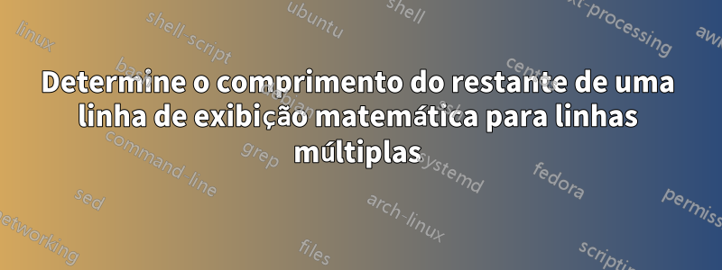 Determine o comprimento do restante de uma linha de exibição matemática para linhas múltiplas
