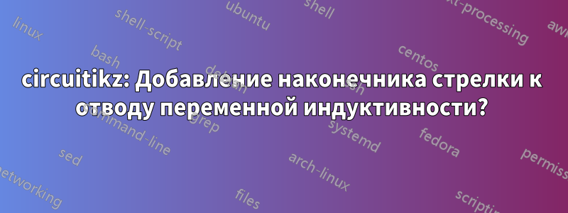 circuitikz: Добавление наконечника стрелки к отводу переменной индуктивности?