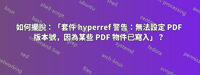 如何擺脫：「套件 hyperref 警告：無法設定 PDF 版本號，因為某些 PDF 物件已寫入」？