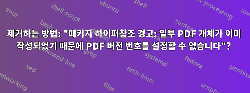 제거하는 방법: "패키지 하이퍼참조 경고: 일부 PDF 개체가 이미 작성되었기 때문에 PDF 버전 번호를 설정할 수 없습니다"?