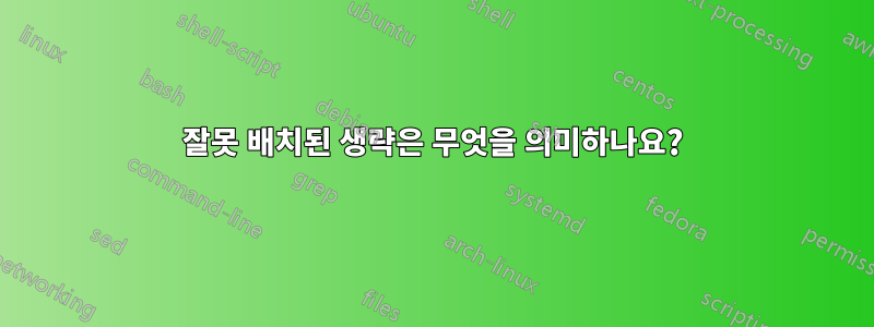 잘못 배치된 생략은 무엇을 의미하나요?