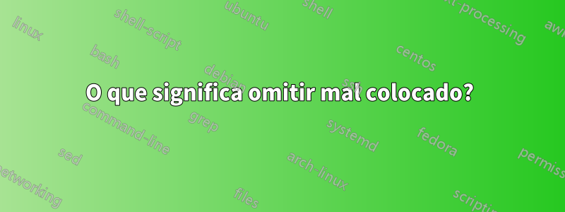 O que significa omitir mal colocado?
