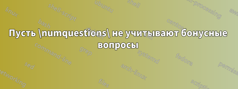 Пусть \numquestions\ не учитывают бонусные вопросы