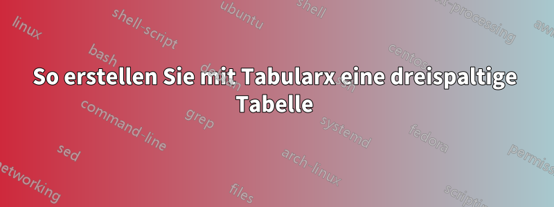 So erstellen Sie mit Tabularx eine dreispaltige Tabelle