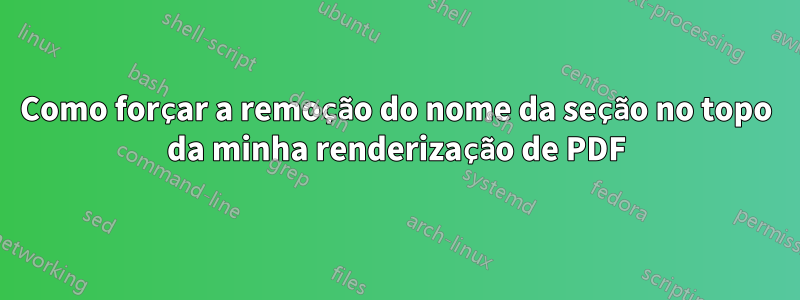 Como forçar a remoção do nome da seção no topo da minha renderização de PDF