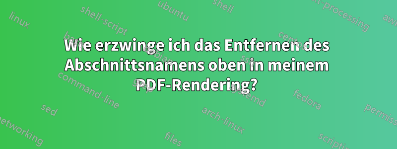 Wie erzwinge ich das Entfernen des Abschnittsnamens oben in meinem PDF-Rendering?